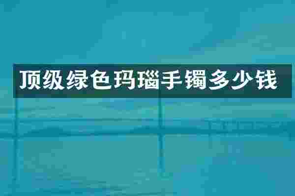 顶级绿色玛瑙手镯多少钱