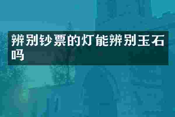 辨别钞票的灯能辨别玉石吗