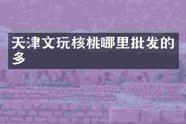 天津文玩核桃哪里批发的多