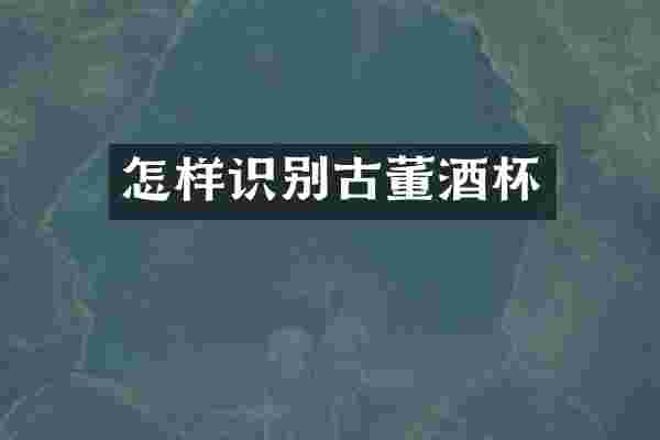 怎样识别古董酒杯