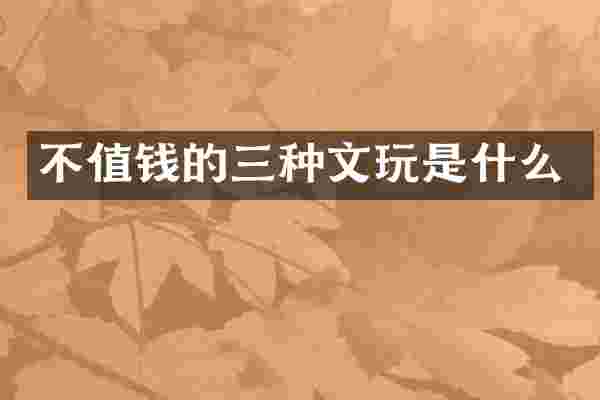 不值钱的三种文玩是什么