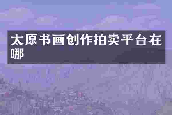 太原书画创作拍卖平台在哪