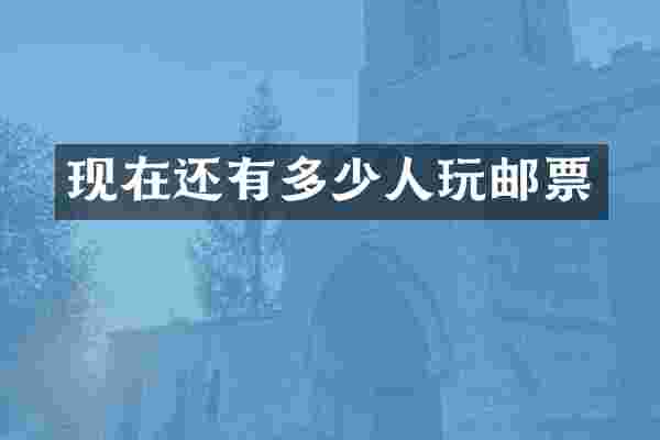 现在还有多少人玩邮票