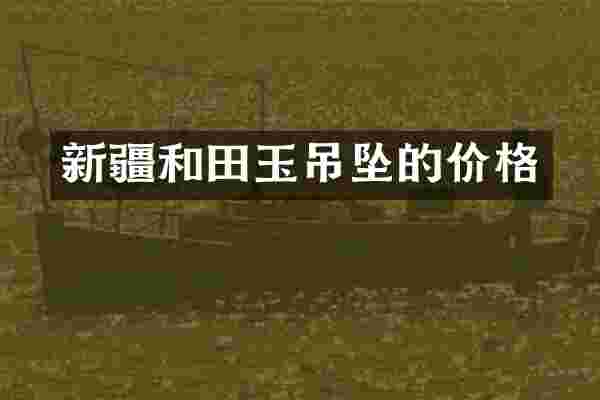 新疆和田玉吊坠的价格
