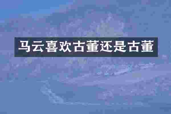 马云喜欢古董还是古董