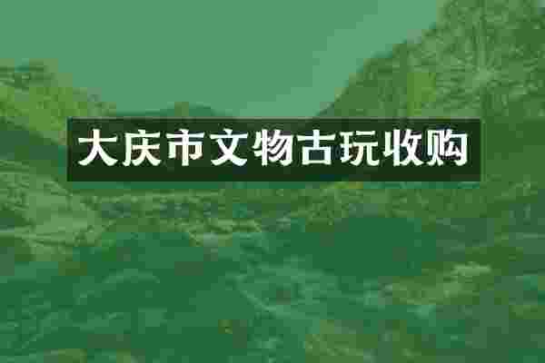 大庆市文物古玩收购