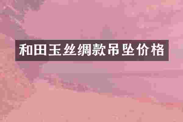 和田玉丝绸款吊坠价格