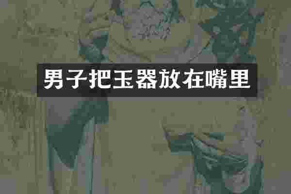 男子把玉器放在嘴里