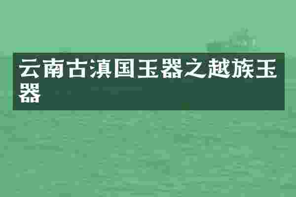 云南古滇国玉器之越族玉器