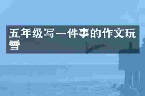 五年级写一件事的作文玩雪