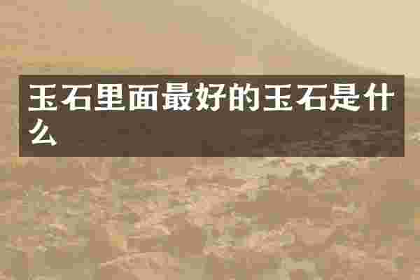 玉石里面最好的玉石是什么