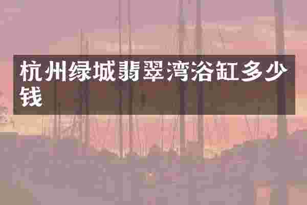 杭州绿城翡翠湾浴缸多少钱