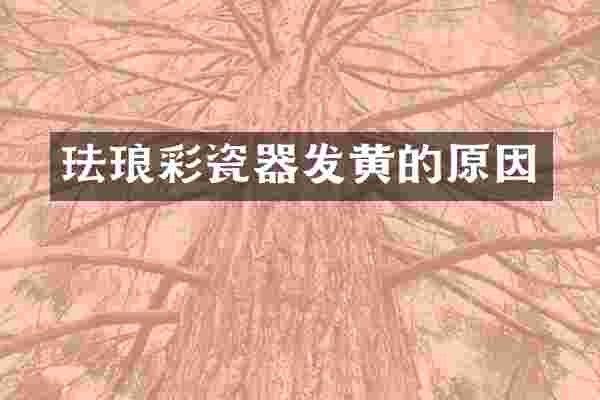 珐琅彩瓷器发黄的原因
