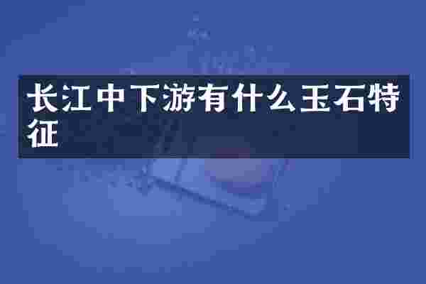 长江中下游有什么玉石特征