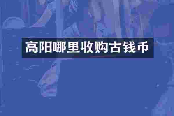 高阳哪里收购古钱币