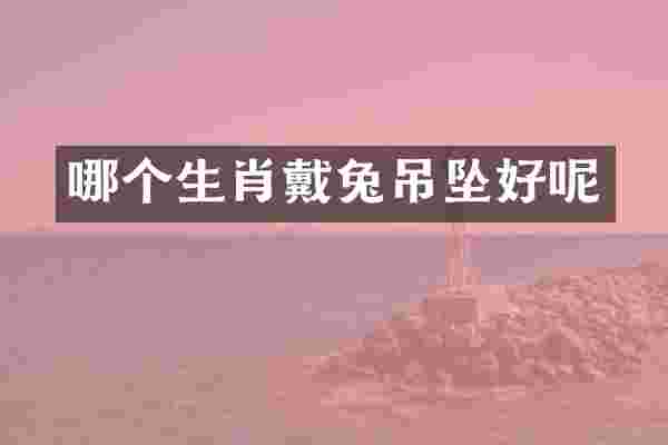 哪个生肖戴兔吊坠好呢