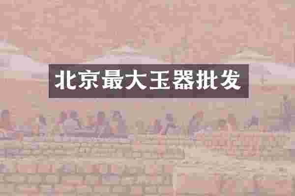 北京最大玉器批发