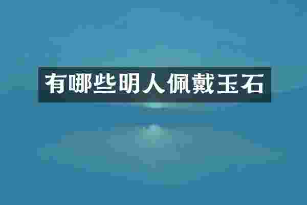 有哪些明人佩戴玉石