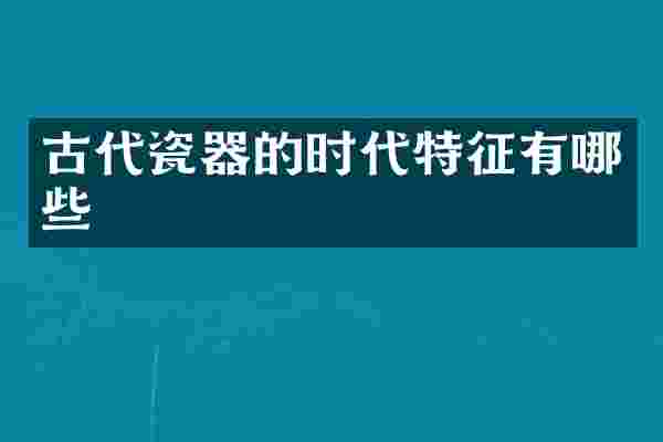 古代瓷器的时代特征有哪些
