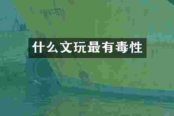 什么文玩最有毒性