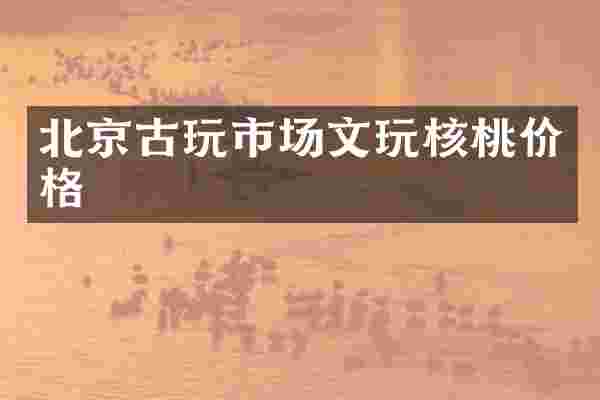 北京古玩市场文玩核桃价格