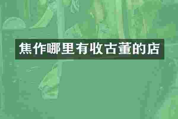 焦作哪里有收古董的店