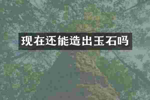 现在还能造出玉石吗