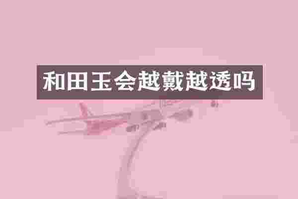 和田玉会越戴越透吗
