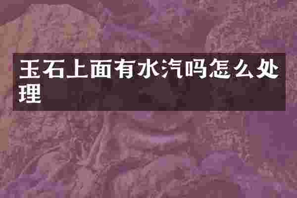 玉石上面有水汽吗怎么处理