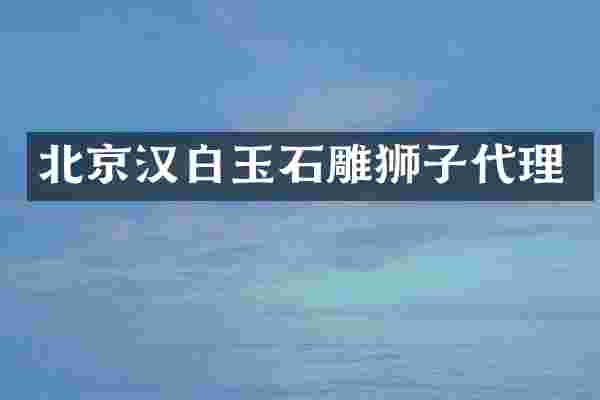 北京汉白玉石雕狮子代理