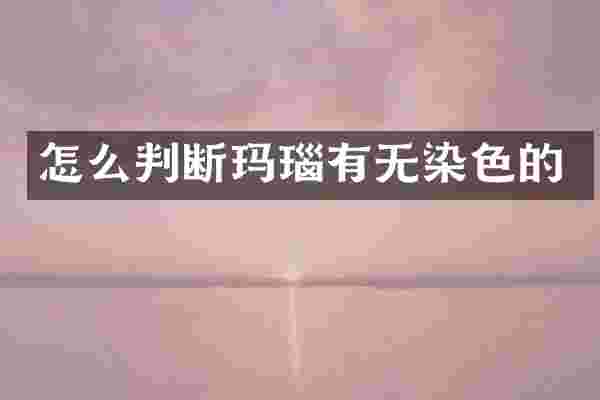 怎么判断玛瑙有无染色的