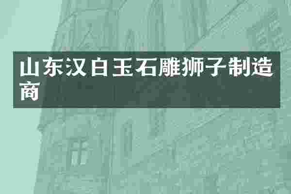山东汉白玉石雕狮子制造商