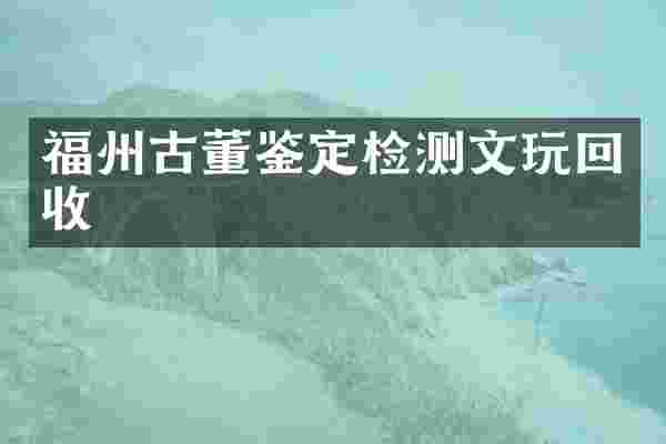 福州古董鉴定检测文玩回收