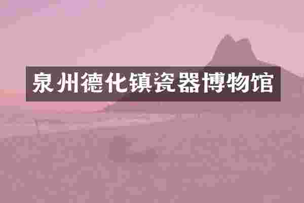 泉州德化镇瓷器博物馆