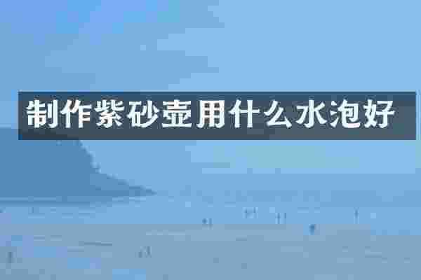 制作紫砂壶用什么水泡好