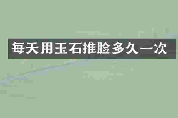 每天用玉石推脸多久一次