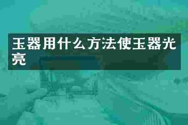 玉器用什么方法使玉器光亮