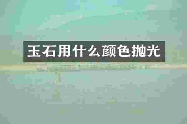 玉石用什么颜色抛光