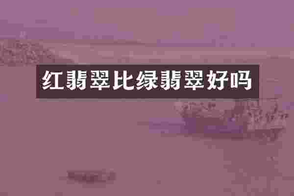 红翡翠比绿翡翠好吗