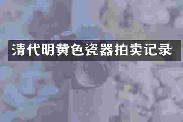 清代明黄色瓷器拍卖记录