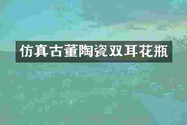 仿真古董陶瓷双耳花瓶