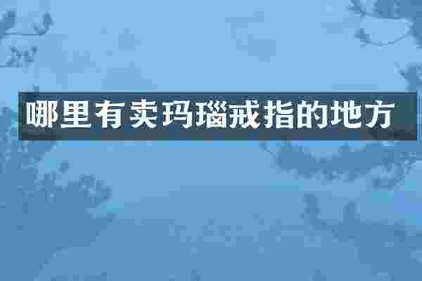 哪里有卖玛瑙戒指的地方