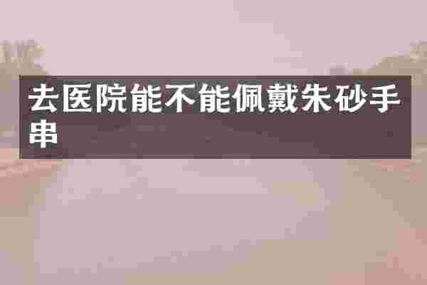 去医院能不能佩戴朱砂手串