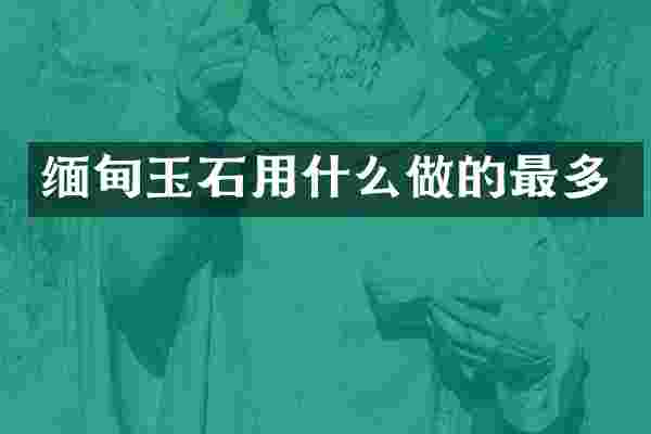 缅甸玉石用什么做的最多