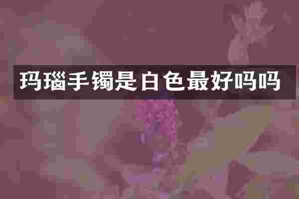 玛瑙手镯是白色最好吗吗