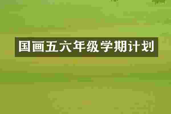 国画五六年级学期计划