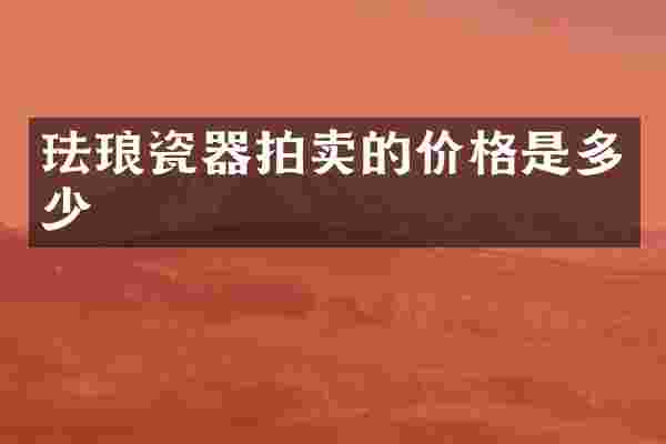 珐琅瓷器拍卖的价格是多少