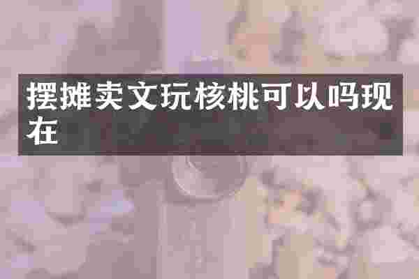 摆摊卖文玩核桃可以吗现在