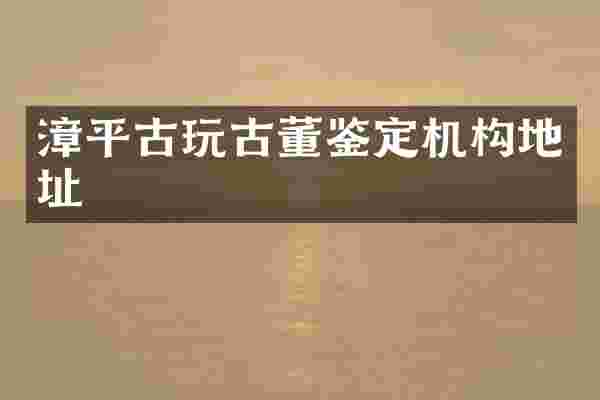 漳平古玩古董鉴定机构地址