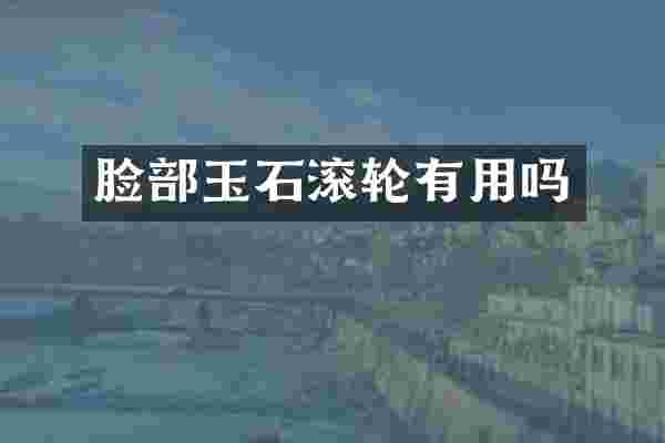 脸部玉石滚轮有用吗